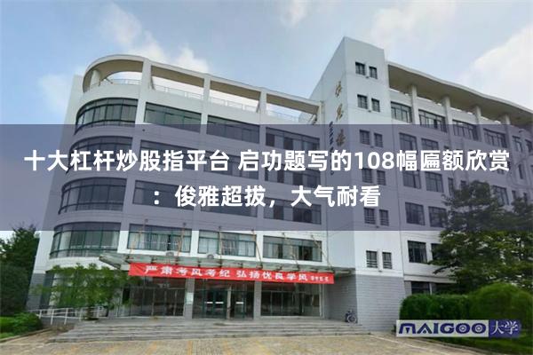 十大杠杆炒股指平台 启功题写的108幅匾额欣赏：俊雅超拔，大气耐看