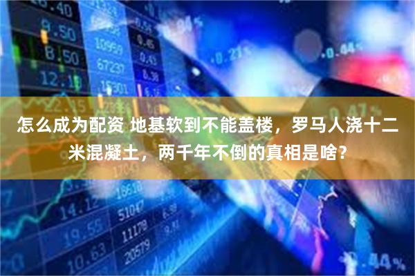 怎么成为配资 地基软到不能盖楼，罗马人浇十二米混凝土，两千年不倒的真相是啥？