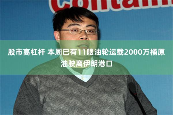 股市高杠杆 本周已有11艘油轮运载2000万桶原油驶离伊朗港口