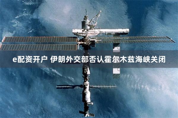 e配资开户 伊朗外交部否认霍尔木兹海峡关闭