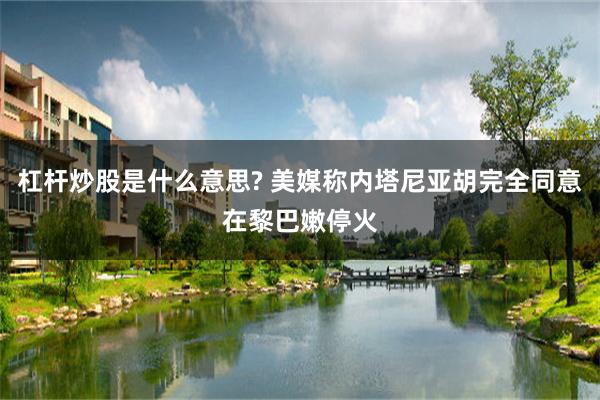 杠杆炒股是什么意思? 美媒称内塔尼亚胡完全同意在黎巴嫩停火