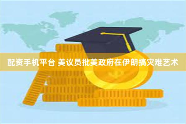 配资手机平台 美议员批美政府在伊朗搞灾难艺术