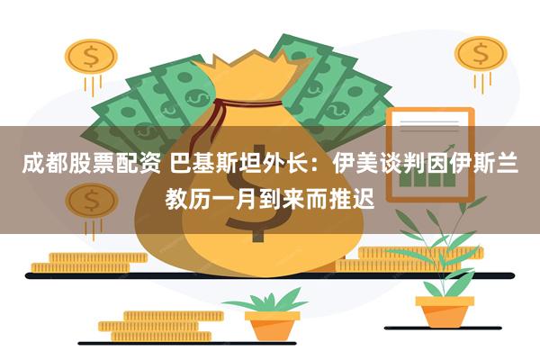 成都股票配资 巴基斯坦外长：伊美谈判因伊斯兰教历一月到来而推迟
