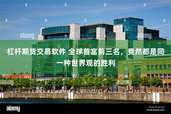 杠杆期货交易软件 全球首富前三名，竟然都是同一种世界观的胜利