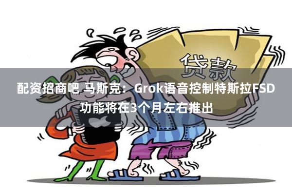 配资招商吧 马斯克：Grok语音控制特斯拉FSD功能将在3个月左右推出