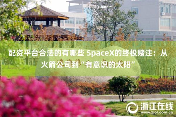 配资平台合法的有哪些 SpaceX的终极赌注：从火箭公司到“有意识的太阳”
