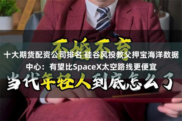十大期货配资公司排名 硅谷风投教父押宝海洋数据中心：有望比SpaceX太空路线更便宜
