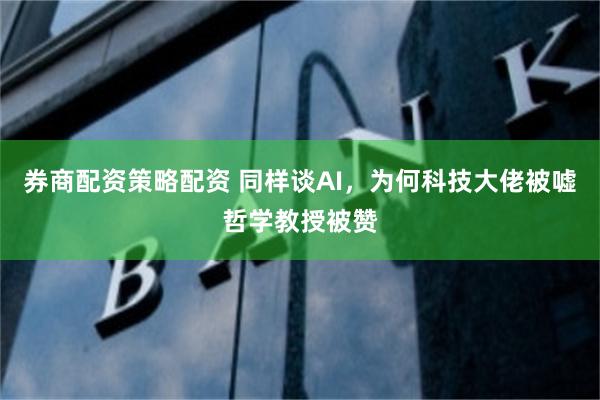 券商配资策略配资 同样谈AI，为何科技大佬被嘘哲学教授被赞