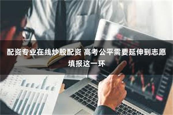 配资专业在线炒股配资 高考公平需要延伸到志愿填报这一环