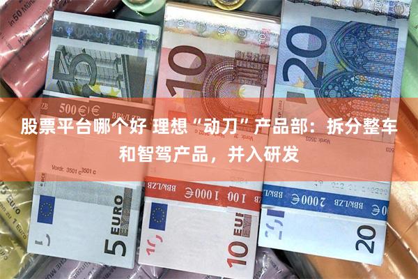 股票平台哪个好 理想“动刀”产品部：拆分整车和智驾产品，并入研发