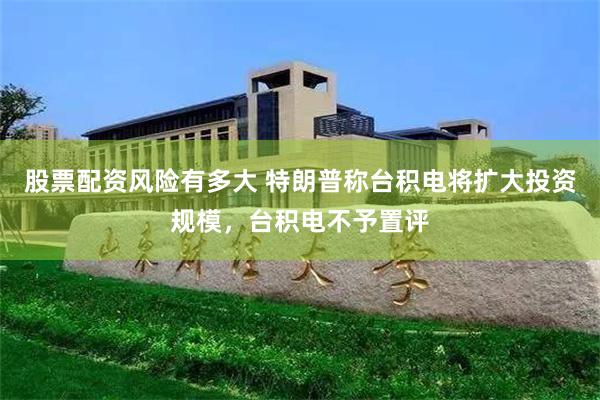 股票配资风险有多大 特朗普称台积电将扩大投资规模，台积电不予置评