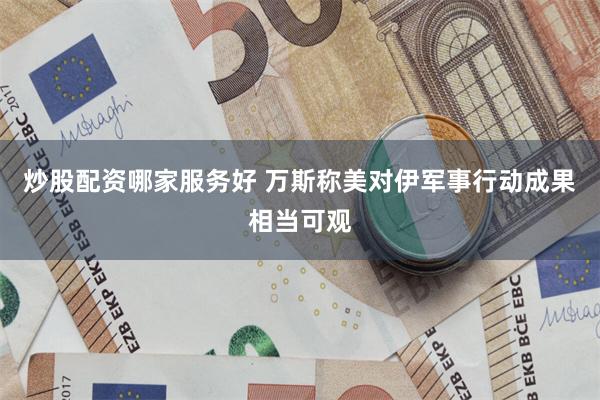 炒股配资哪家服务好 万斯称美对伊军事行动成果相当可观