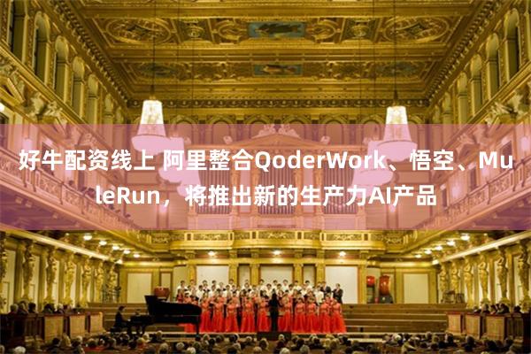好牛配资线上 阿里整合QoderWork、悟空、MuleRun，将推出新的生产力AI产品