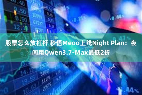 股票怎么放杠杆 秒悟Meoo上线Night Plan：夜间用Qwen3.7-Max最低2折