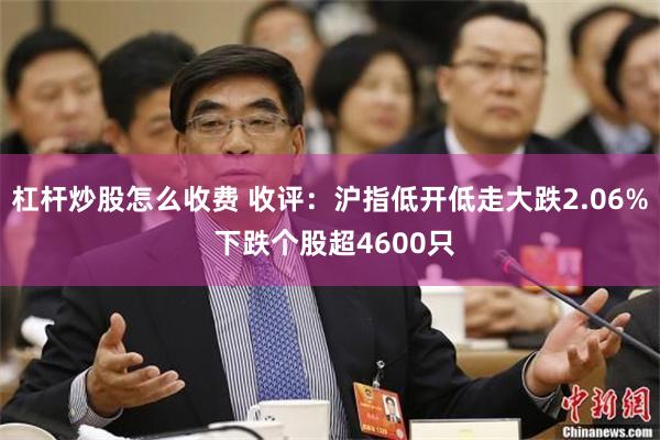 杠杆炒股怎么收费 收评：沪指低开低走大跌2.06% 下跌个股超4600只