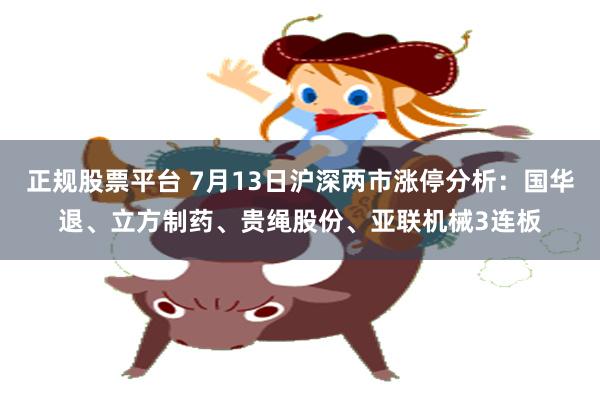 正规股票平台 7月13日沪深两市涨停分析：国华退、立方制药、贵绳股份、亚联机械3连板