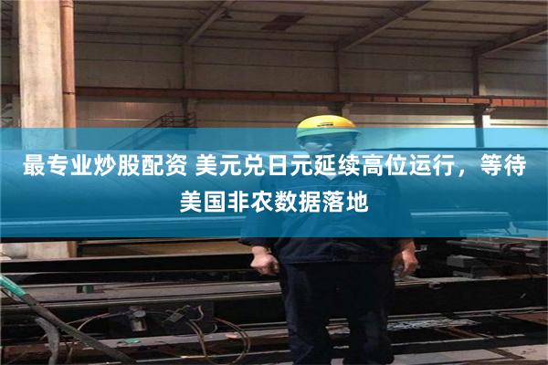 最专业炒股配资 美元兑日元延续高位运行，等待美国非农数据落地