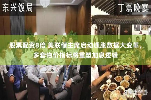 股票配资8倍 美联储主席启动通胀数据大变革，多套物价指标将重塑加息逻辑