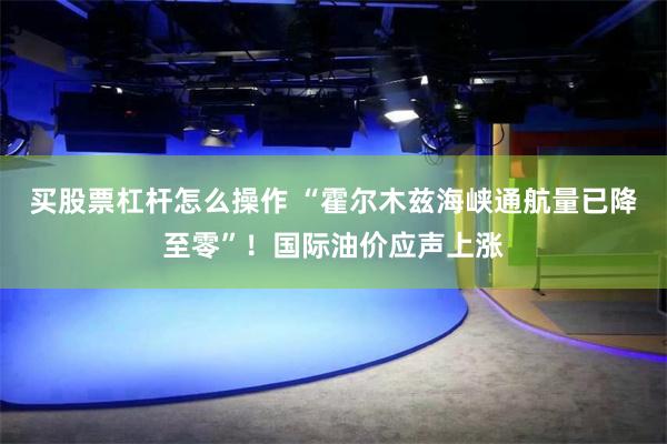 买股票杠杆怎么操作 “霍尔木兹海峡通航量已降至零”！国际油价应声上涨