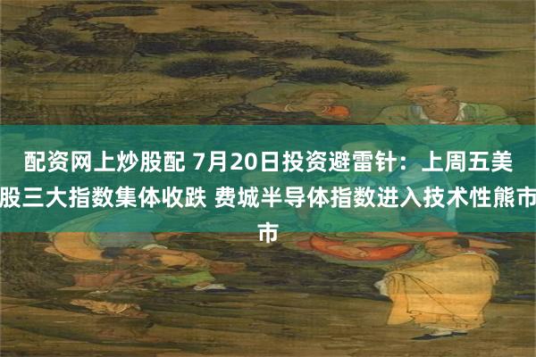 配资网上炒股配 7月20日投资避雷针：上周五美股三大指数集体收跌 费城半导体指数进入技术性熊市