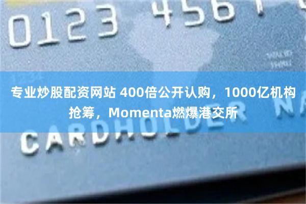 专业炒股配资网站 400倍公开认购，1000亿机构抢筹，Momenta燃爆港交所
