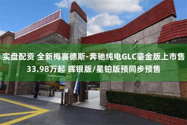 实盘配资 全新梅赛德斯-奔驰纯电GLC鎏金版上市售33.98万起 晖银版/星铂版预同步预售