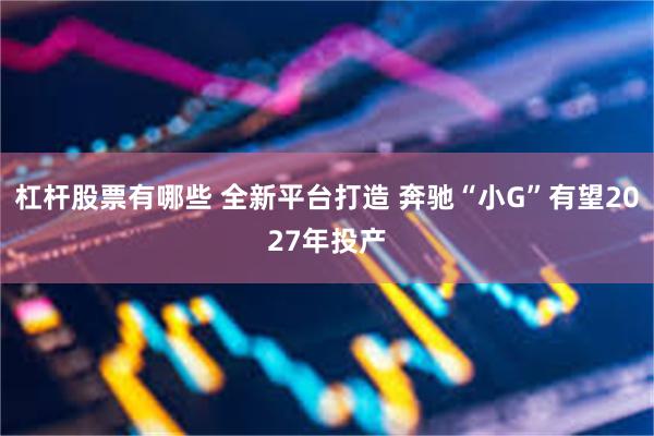 杠杆股票有哪些 全新平台打造 奔驰“小G”有望2027年投产