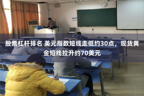 股票杠杆排名 美元指数短线走低约30点，现货黄金短线拉升约70美元