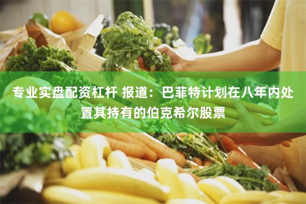 专业实盘配资杠杆 报道：巴菲特计划在八年内处置其持有的伯克希尔股票