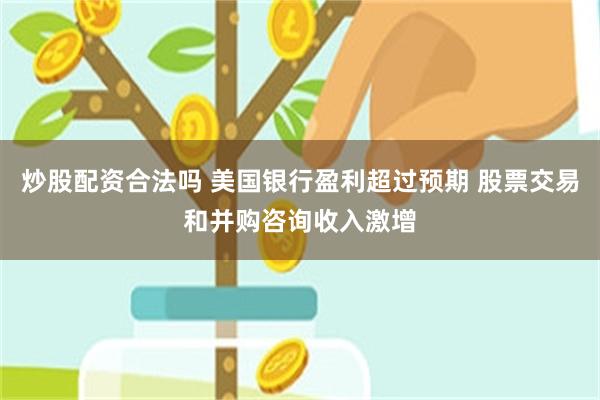 炒股配资合法吗 美国银行盈利超过预期 股票交易和并购咨询收入激增