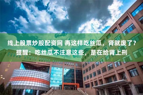 线上股票炒股配资网 再这样吃丝瓜，肾就废了？提醒：吃丝瓜不注意这些，是在给肾上刑