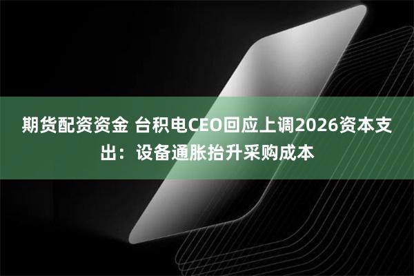 期货配资资金 台积电CEO回应上调2026资本支出：设备通胀抬升采购成本