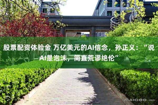 股票配资体验金 万亿美元的AI信念，孙正义：“说AI是泡沫，简直荒谬绝伦”