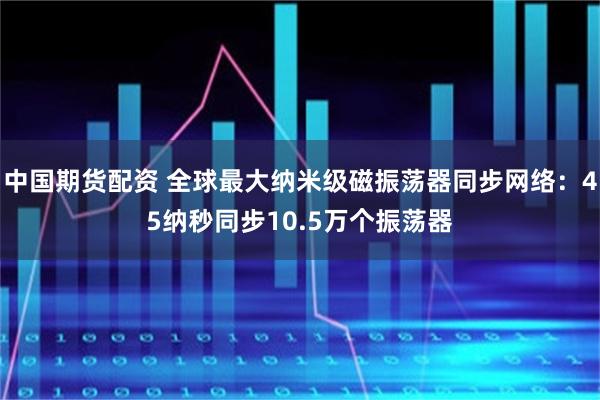 中国期货配资 全球最大纳米级磁振荡器同步网络：45纳秒同步10.5万个振荡器