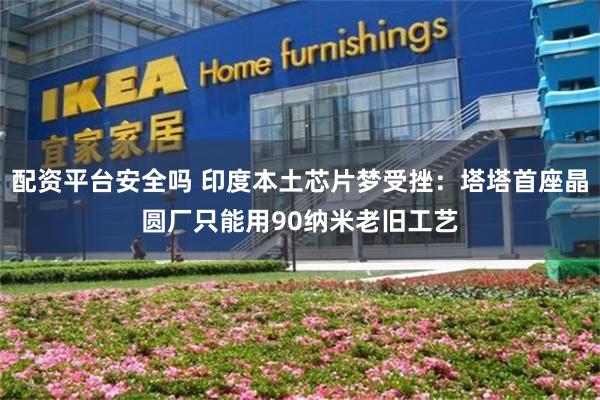 配资平台安全吗 印度本土芯片梦受挫：塔塔首座晶圆厂只能用90纳米老旧工艺
