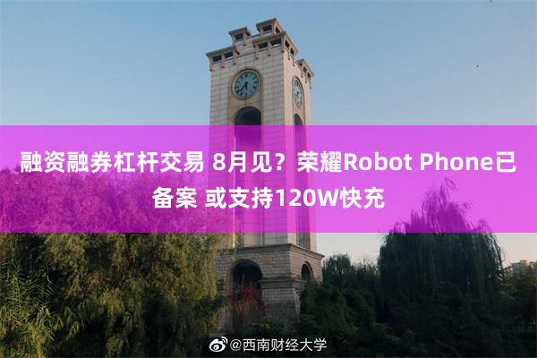 融资融券杠杆交易 8月见？荣耀Robot Phone已备案 或支持120W快充