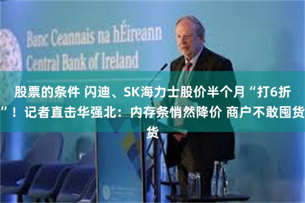 股票的条件 闪迪、SK海力士股价半个月“打6折”！记者直击华强北：内存条悄然降价 商户不敢囤货