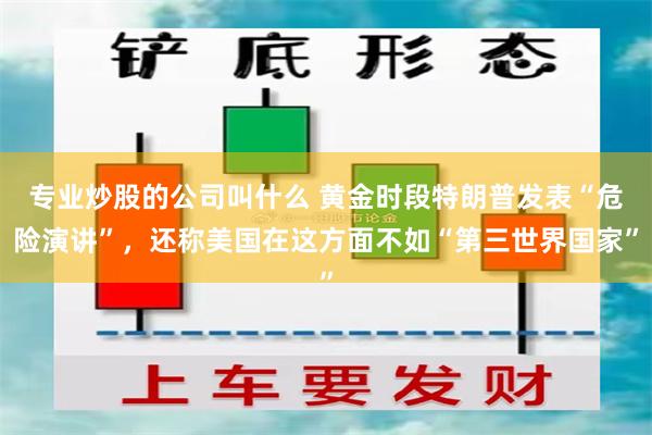 专业炒股的公司叫什么 黄金时段特朗普发表“危险演讲”，还称美国在这方面不如“第三世界国家”