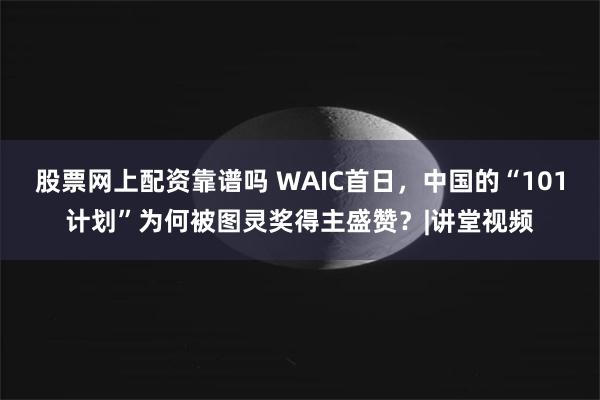 股票网上配资靠谱吗 WAIC首日，中国的“101计划”为何被图灵奖得主盛赞？|讲堂视频