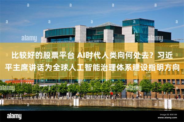 比较好的股票平台 AI时代人类向何处去？习近平主席讲话为全球人工智能治理体系建设指明方向