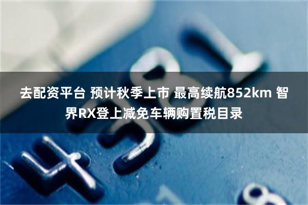 去配资平台 预计秋季上市 最高续航852km 智界RX登上减免车辆购置税目录