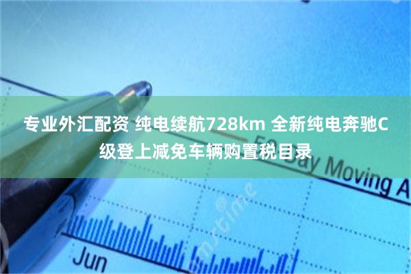专业外汇配资 纯电续航728km 全新纯电奔驰C级登上减免车辆购置税目录