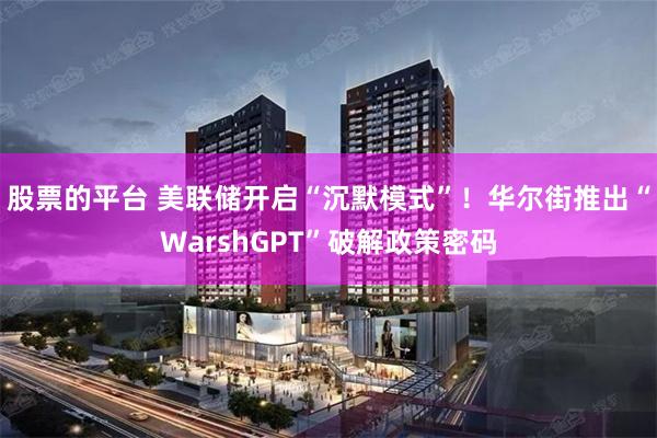 股票的平台 美联储开启“沉默模式”！华尔街推出“WarshGPT”破解政策密码