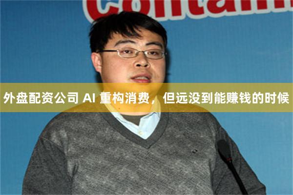 外盘配资公司 AI 重构消费，但远没到能赚钱的时候