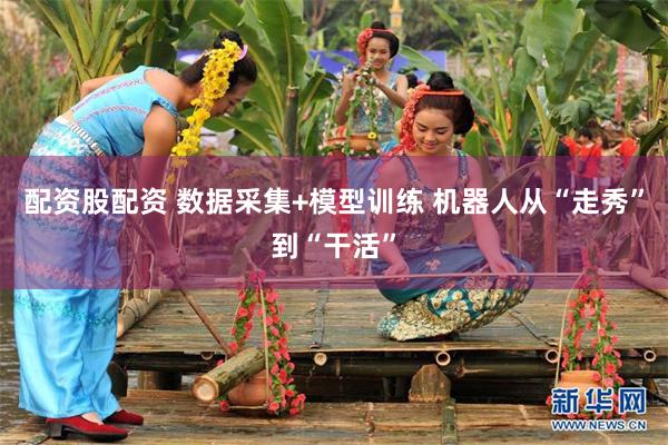 配资股配资 数据采集+模型训练 机器人从“走秀”到“干活”