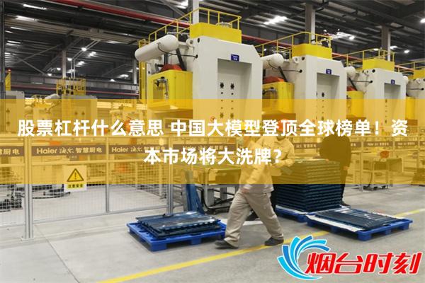 股票杠杆什么意思 中国大模型登顶全球榜单！资本市场将大洗牌？