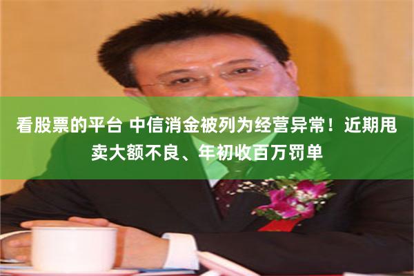 看股票的平台 中信消金被列为经营异常！近期甩卖大额不良、年初收百万罚单