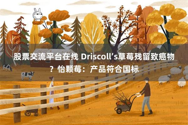 股票交流平台在线 Driscoll’s草莓残留致癌物？怡颗莓：产品符合国标