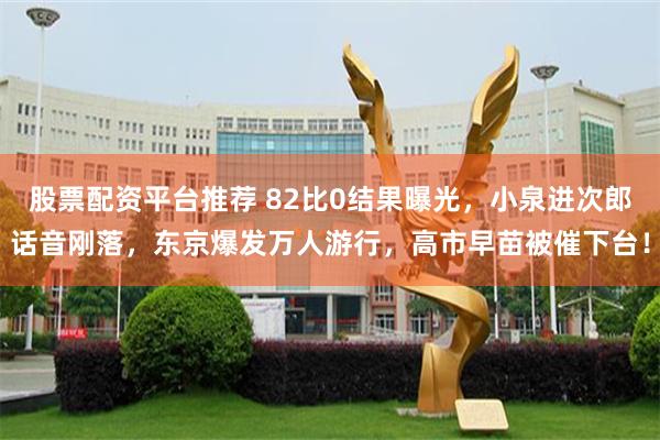股票配资平台推荐 82比0结果曝光，小泉进次郎话音刚落，东京爆发万人游行，高市早苗被催下台！