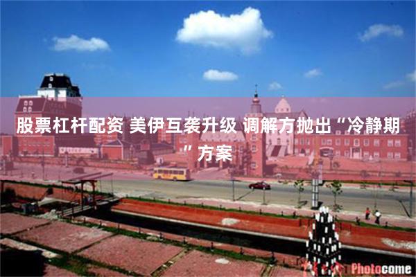 股票杠杆配资 美伊互袭升级 调解方抛出“冷静期”方案